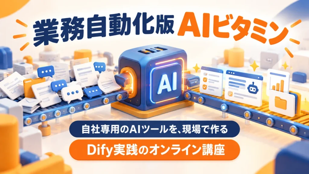 業務自動化版AIビタミン 自社専用のAIツールを、現場で作る Dify実践のオンライン講座